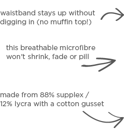 waistband stays up without digging in (no muffin top!), this breathable microfibre won't fade or pill won’t shrink, fade or pill, made from 88% supplex / 12% lycra with a cotton gusset