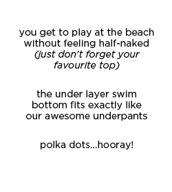 you get to play at the beach without feeling half-naked! (just don't forget your favourite top) -  the under layer swim bottom fits exactly like our awesome underpants - polka dots...hooray!